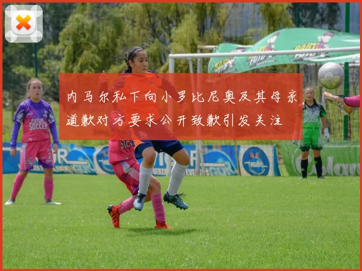 内马尔私下向小罗比尼奥及其母亲道歉对方要求公开致歉引发关注