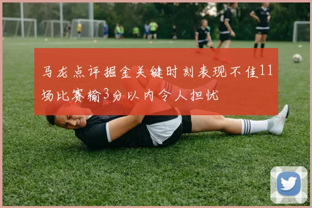 马龙点评掘金关键时刻表现不佳11场比赛输3分以内令人担忧