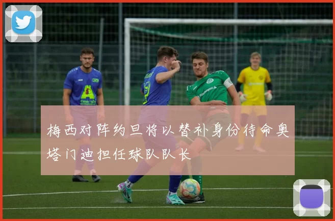 梅西对阵约旦将以替补身份待命奥塔门迪担任球队队长