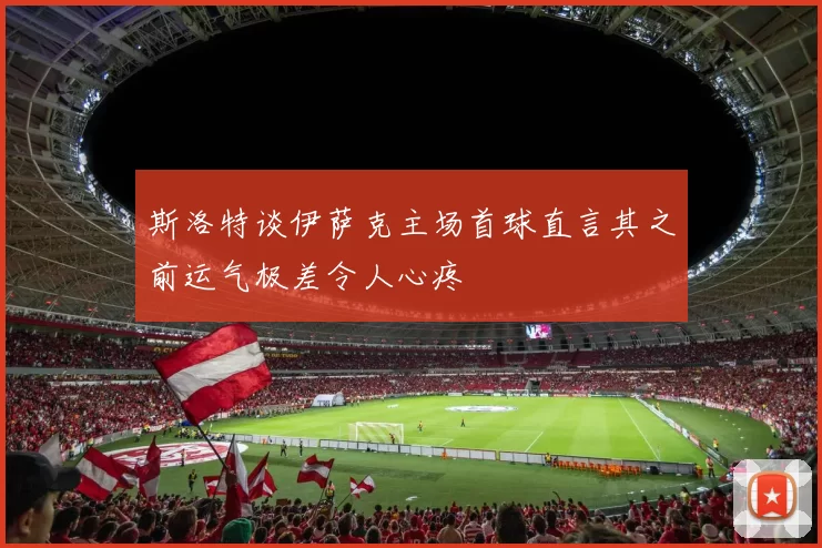 斯洛特谈伊萨克主场首球直言其之前运气极差令人心疼