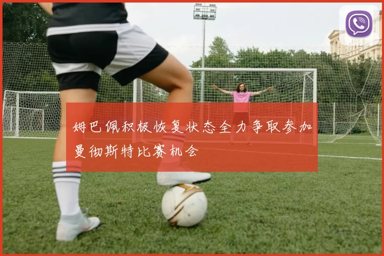 姆巴佩积极恢复状态全力争取参加曼彻斯特比赛机会
