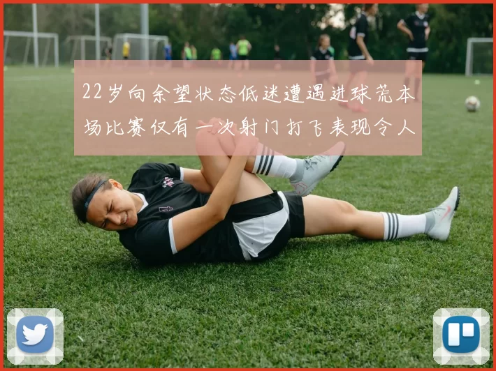 22岁向余望状态低迷遭遇进球荒本场比赛仅有一次射门打飞表现令人失望
