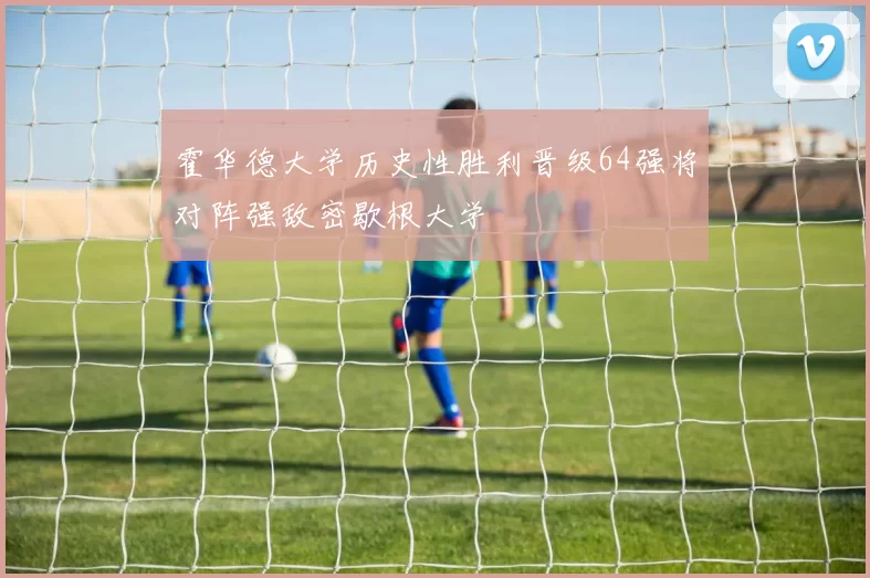 霍华德大学历史性胜利晋级64强将对阵强敌密歇根大学