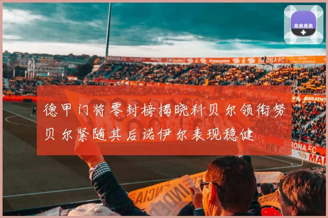 德甲门将零封榜揭晓科贝尔领衔努贝尔紧随其后诺伊尔表现稳健