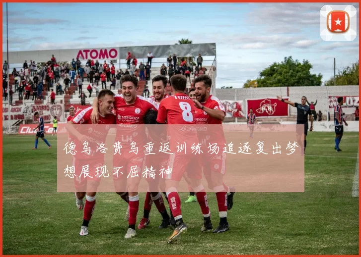 德乌洛费乌重返训练场追逐复出梦想展现不屈精神