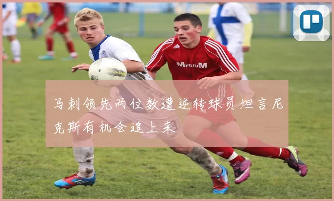 马刺领先两位数遭逆转球员坦言尼克斯有机会追上来