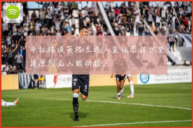 卡拉格谈英格兰选人变化图赫尔坚持原则无人能动摇