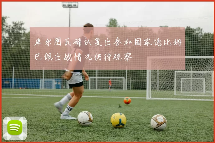 库尔图瓦确认复出参加国家德比姆巴佩出战情况仍待观察