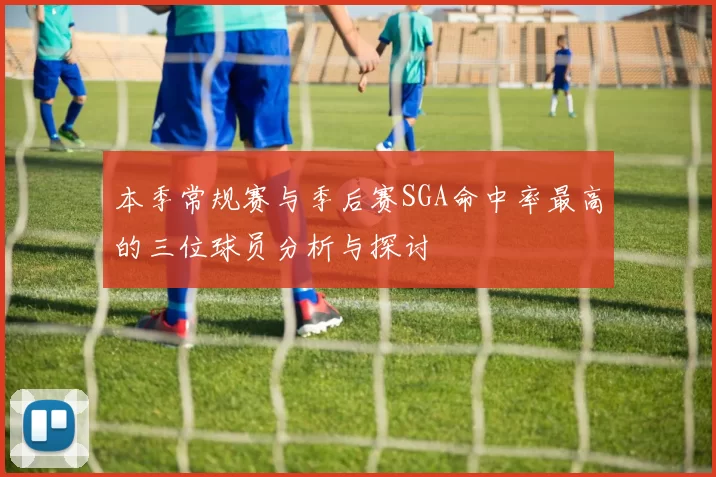 本季常规赛与季后赛SGA命中率最高的三位球员分析与探讨