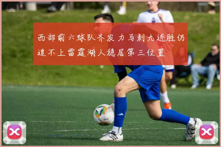 西部前六球队齐发力马刺九连胜仍追不上雷霆湖人稳居第三位置