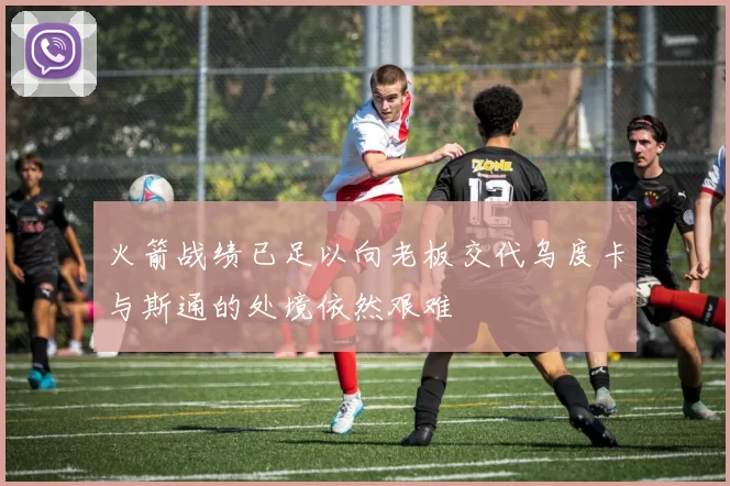 火箭战绩已足以向老板交代乌度卡与斯通的处境依然艰难
