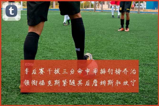 季后赛干拔三分命中率排行榜乔治领衔福克斯紧随其后詹姆斯和坎宁安表现不俗