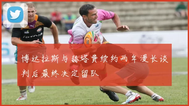博达拉斯与赫塔费续约两年漫长谈判后最终决定留队